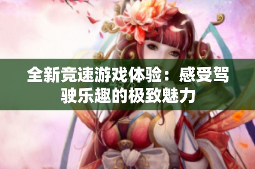 全新竞速游戏体验：感受驾驶乐趣的极致魅力