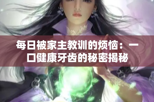 每日被家主教训的烦恼：一口健康牙齿的秘密揭秘