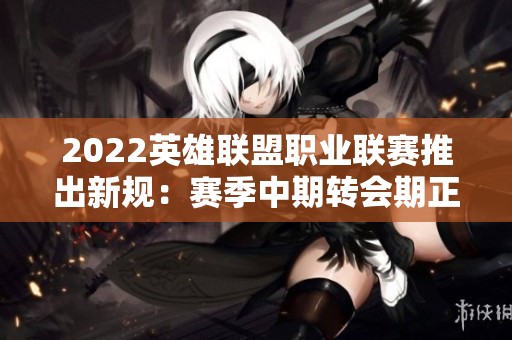 2022英雄联盟职业联赛推出新规：赛季中期转会期正式增加