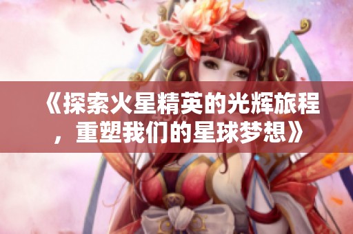 《探索火星精英的光辉旅程，重塑我们的星球梦想》