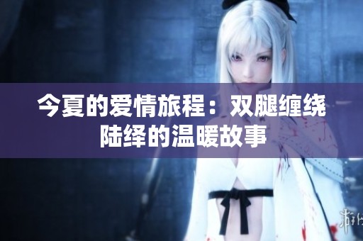 今夏的爱情旅程：双腿缠绕陆绎的温暖故事