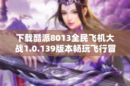 下载酷派8013全民飞机大战1.0.139版本畅玩飞行冒险游戏