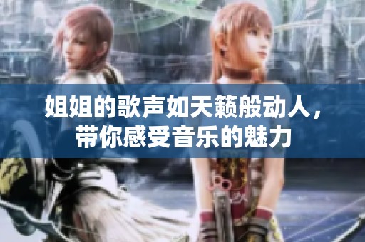 姐姐的歌声如天籁般动人，带你感受音乐的魅力