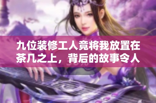 九位装修工人竟将我放置在茶几之上，背后的故事令人惊讶