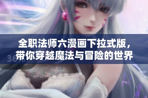 全职法师六漫画下拉式版，带你穿越魔法与冒险的世界