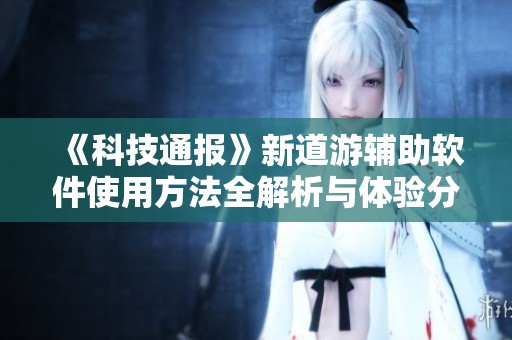 《科技通报》新道游辅助软件使用方法全解析与体验分享