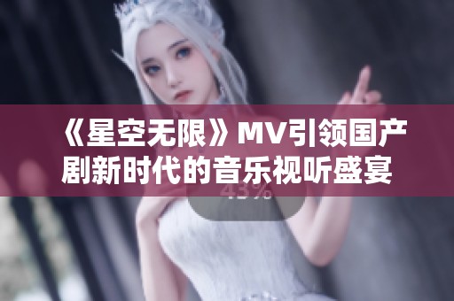 《星空无限》MV引领国产剧新时代的音乐视听盛宴