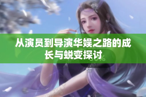 从演员到导演华娱之路的成长与蜕变探讨