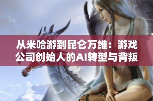 从米哈游到昆仑万维：游戏公司创始人的AI转型与背叛之路