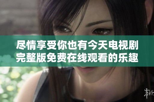 尽情享受你也有今天电视剧完整版免费在线观看的乐趣