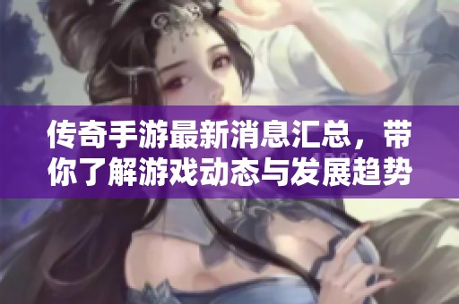 传奇手游最新消息汇总，带你了解游戏动态与发展趋势