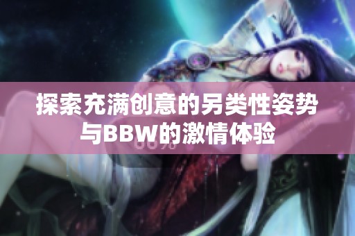 探索充满创意的另类性姿势与BBW的激情体验