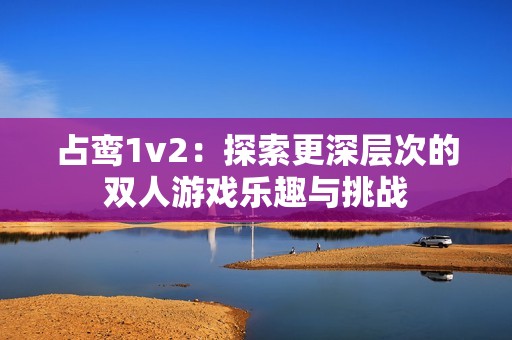 占鸾1v2：探索更深层次的双人游戏乐趣与挑战