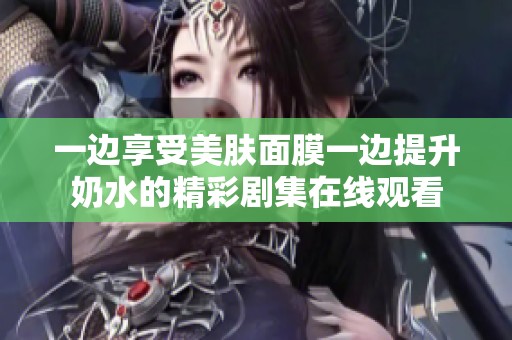 一边享受美肤面膜一边提升奶水的精彩剧集在线观看