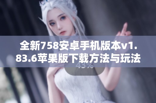 全新758安卓手机版本v1.83.6苹果版下载方法与玩法解析
