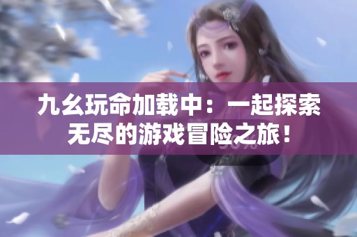 九幺玩命加载中：一起探索无尽的游戏冒险之旅！