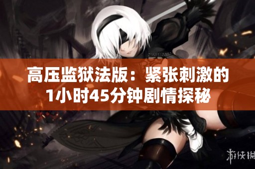 高压监狱法版：紧张刺激的1小时45分钟剧情探秘