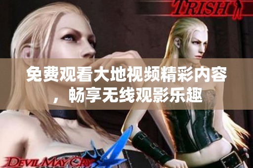 免费观看大地视频精彩内容，畅享无线观影乐趣