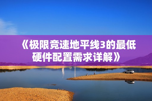 《极限竞速地平线3的最低硬件配置需求详解》