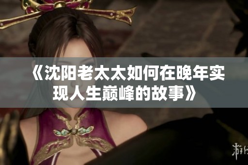 《沈阳老太太如何在晚年实现人生巅峰的故事》