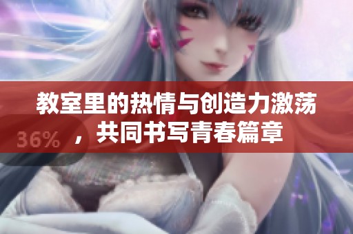教室里的热情与创造力激荡，共同书写青春篇章