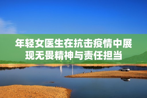 年轻女医生在抗击疫情中展现无畏精神与责任担当