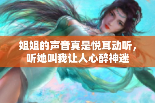 姐姐的声音真是悦耳动听，听她叫我让人心醉神迷