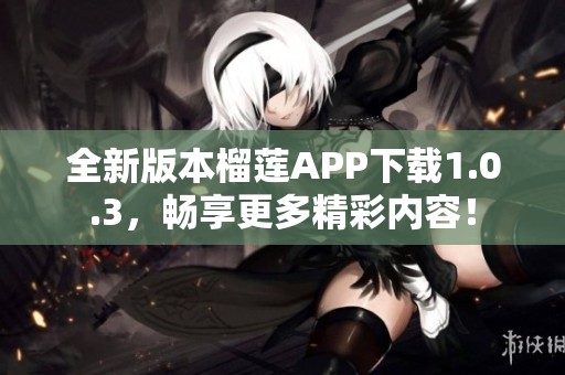 全新版本榴莲APP下载1.0.3，畅享更多精彩内容！