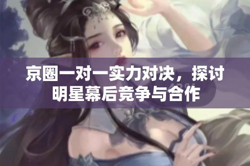 京圈一对一实力对决，探讨明星幕后竞争与合作