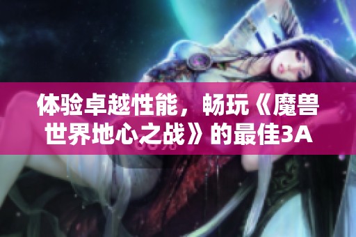 体验卓越性能，畅玩《魔兽世界地心之战》的最佳3A配置推荐