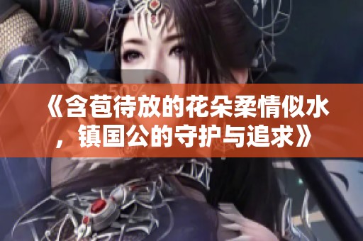 《含苞待放的花朵柔情似水，镇国公的守护与追求》