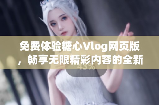 免费体验糖心Vlog网页版，畅享无限精彩内容的全新方式