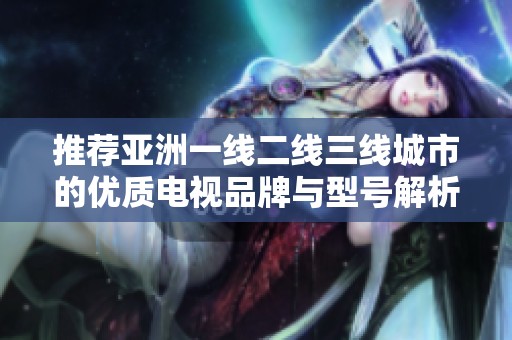 推荐亚洲一线二线三线城市的优质电视品牌与型号解析