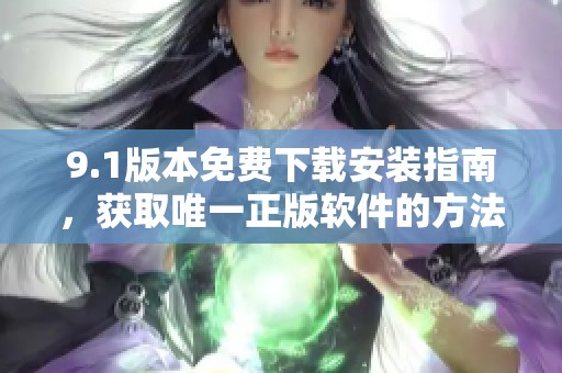 9.1版本免费下载安装指南，获取唯一正版软件的方法