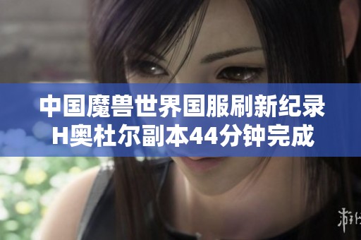 中国魔兽世界国服刷新纪录 H奥杜尔副本44分钟完成 仅用2名治疗
