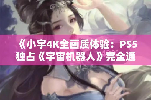 《小宇4K全画质体验：PS5独占《宇宙机器人》完全通关第2期》