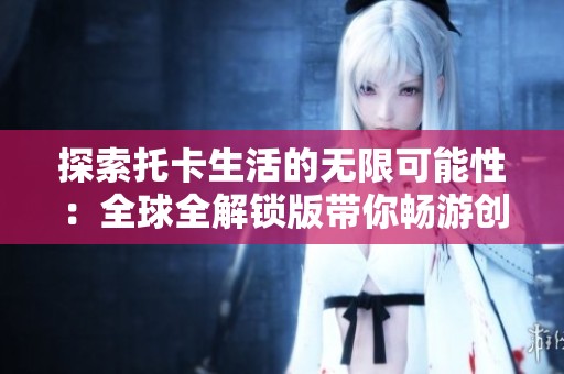 探索托卡生活的无限可能性：全球全解锁版带你畅游创意世界
