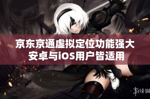 京东京通虚拟定位功能强大 安卓与iOS用户皆适用