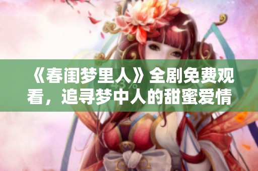《春闺梦里人》全剧免费观看，追寻梦中人的甜蜜爱情旅程