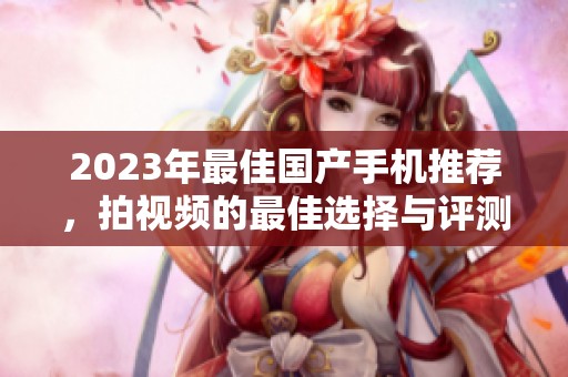 2023年最佳国产手机推荐，拍视频的最佳选择与评测详解