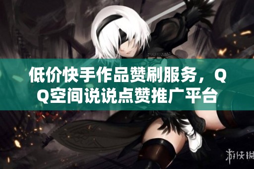 低价快手作品赞刷服务，QQ空间说说点赞推广平台