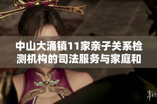 中山大涌镇11家亲子关系检测机构的司法服务与家庭和谐探讨