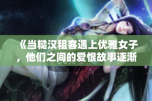 《当糙汉租客遇上优雅女子，他们之间的爱恨故事逐渐展开》