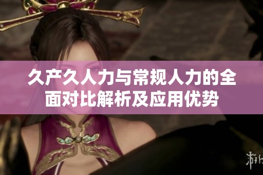 久产久人力与常规人力的全面对比解析及应用优势