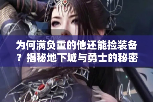 为何满负重的他还能捡装备？揭秘地下城与勇士的秘密！