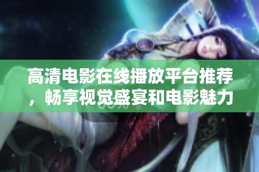 高清电影在线播放平台推荐，畅享视觉盛宴和电影魅力