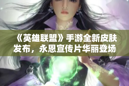 《英雄联盟》手游全新皮肤发布，永恩宣传片华丽登场引期待