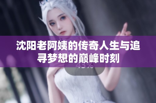沈阳老阿姨的传奇人生与追寻梦想的巅峰时刻