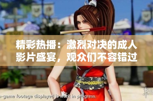 精彩热播：激烈对决的成人影片盛宴，观众们不容错过！