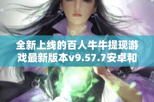全新上线的百人牛牛提现游戏最新版本v9.57.7安卓和IOS正式发布
